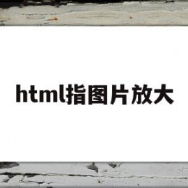 html指图片放大(html怎么让图片变大)
