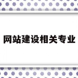 网站建设相关专业(网站建设相关专业知识)