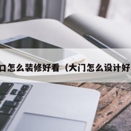 门口怎么装修好看（大门怎么设计好看）