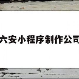 六安小程序制作公司(六安小程序制作公司电话)