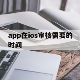 app在ios审核需要的时间(苹果app审核是在中国还是美国)