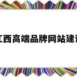 江西高端品牌网站建设(江西网站建设公司哪家好)