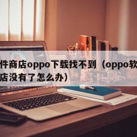 软件商店oppo下载找不到（oppo软件商店没有了怎么办）