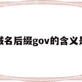 域名后缀gov的含义是(域名的后缀gov表示)