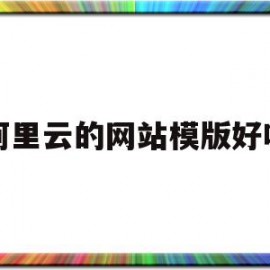 阿里云的网站模版好吗(阿里云网站模板使用教程)