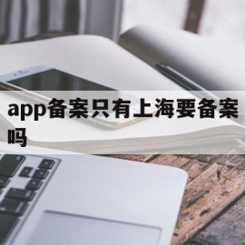 app备案只有上海要备案吗(app备案只有上海要备案吗怎么办)