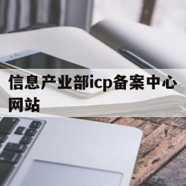 信息产业部icp备案中心网站(信息产业部icp备案中心网站官网)