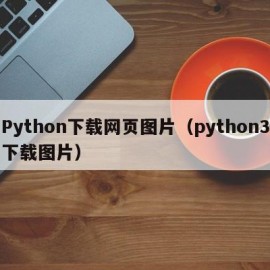 Python下载网页图片（python3下载图片）