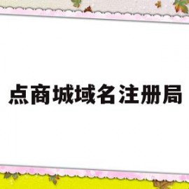 点商城域名注册局(商城域名注册局开放时间)