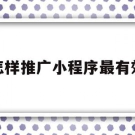 怎样推广小程序最有效(怎样推广小程序最有效赚钱)