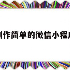 制作简单的微信小程序(制作简单的微信小程序怎么做)