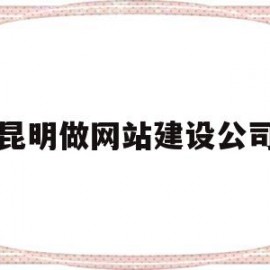 昆明做网站建设公司(昆明建网站的公司)