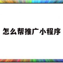 怎么帮推广小程序(怎么推广小程序平台)