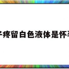 肚子疼留白色液体是怀孕吗(肚子疼留白色液体是怀孕吗女性)