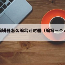源码编辑器怎么编出计时器（编写一个计时器程序）