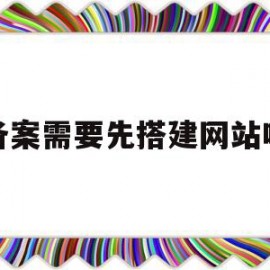 备案需要先搭建网站吗(网站备案需要把网站做好吗)