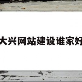 大兴网站建设谁家好(大兴网络科技有限公司)