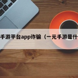一元手游平台app诈骗（一元手游是什么套路）