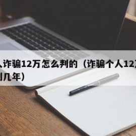 个人诈骗12万怎么判的（诈骗个人12万要判刑几年）