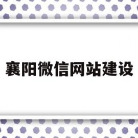 襄阳微信网站建设(襄阳建设工程信息网)