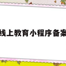 线上教育小程序备案(线上教育小程序备案要多久)