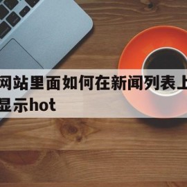 网站里面如何在新闻列表上显示hot(在网页中的新闻博文等内容最好放在什么标签内)
