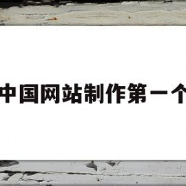 中国网站制作第一个(中国第一个网站叫什么名?)
