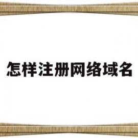 怎样注册网络域名(怎样注册网络域名账号)