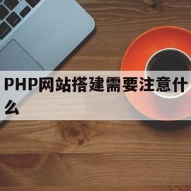 PHP网站搭建需要注意什么(php网站搭建需要注意什么事项)