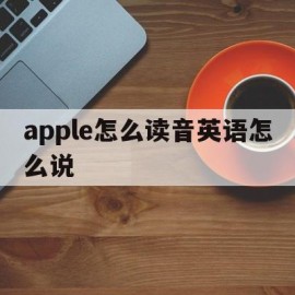 apple怎么读音英语怎么说(apple怎么读音发音英语单词怎么读)