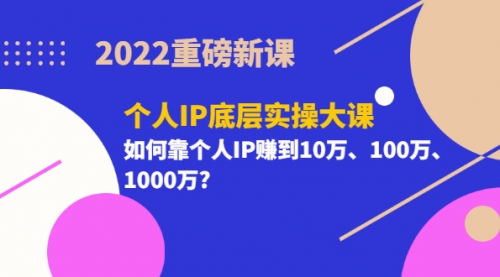 2022重磅新课《个人IP底层实操大课》如何靠个人IP赚到10万、100万、1000万?