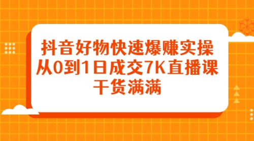 抖音好物快速爆赚实操，从0到1日成交7K直播课，干货满满,第1张