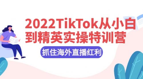 2022TikTok从小白到精英实操特训营，掌握TikTok核心技术，抓住海外直播红利