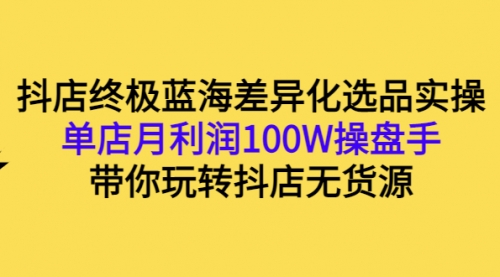 抖店终极蓝海差异化选品实操：单店月利润100W操盘手，带你玩转抖店无货源,第1张