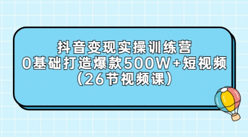 抖音变现实操训练营：0基础打造爆款500W+短视频（26节视频课）,视频,第1张
