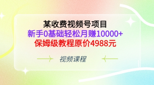 某收费视频号项目，新手0基础轻松月赚10000+，保姆级教程原价4988元,视频,第1张