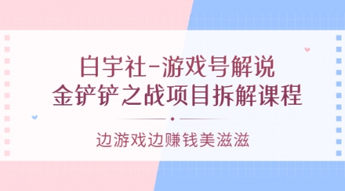 白宇社-游戏号解说：金铲铲之战项目拆解课程，边游戏边赚钱美滋滋,视频,赚钱,第1张