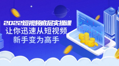 2022短视频底层实操课：让你迅速从短视频新手变为高手（价值7980元）,视频,引流,赚钱,第1张