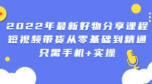 2022年最新好物分享课程:短视频带货从零基础到精通,只需手机+实操,视频,第1张 2022年最新好物分享课程:短视频带货从零基础到精通,只需手机+实操,视频,第1张