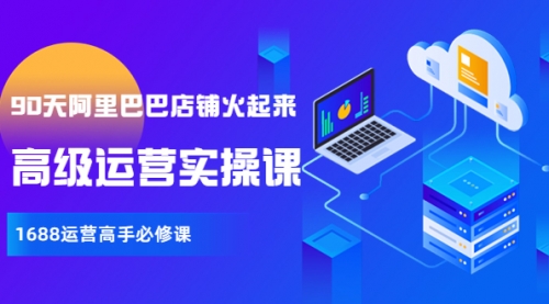 【90天阿里巴巴店铺火起来】高级运营实操课,1688运营高手必修课,第1张 【90天阿里巴巴店铺火起来】高级运营实操课,1688运营高手必修课,第1张
