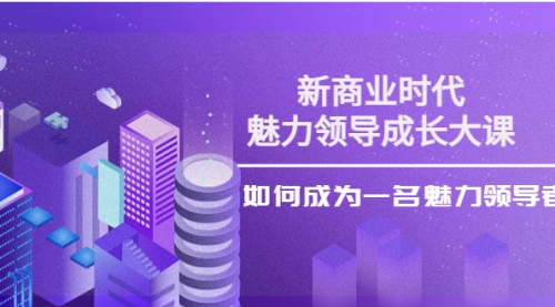 新商业时代·魅力领导成长大课:如何成为一名魅力领导者(26节课时),第1张 新商业时代·魅力领导成长大课:如何成为一名魅力领导者(26节课时),第1张