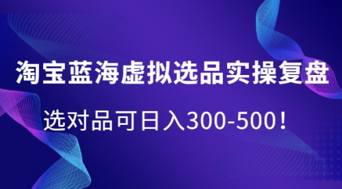 淘宝蓝海虚拟选品实操复盘，选对品可日入300-500