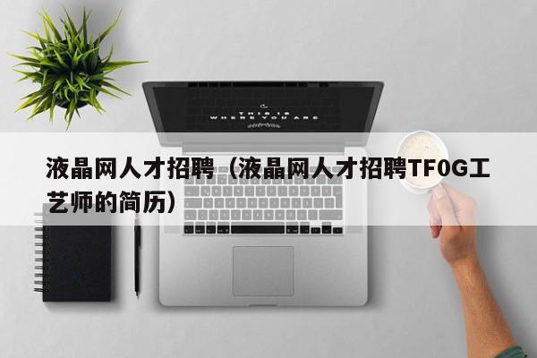 液晶网人才招聘（液晶网人才招聘TF0G工艺师的简历）