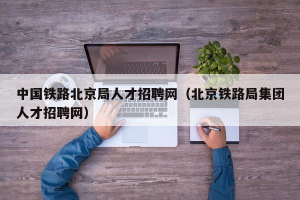 中国铁路北京局人才招聘网（北京铁路局集团人才招聘网）,中国铁路北京局人才招聘网,信息,排名,人才招聘,第1张