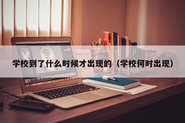 学校到了什么时候才出现的（学校何时出现）