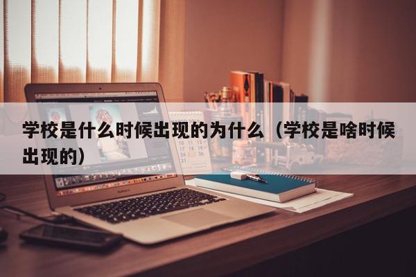 学校是什么时候出现的为什么（学校是啥时候出现的）