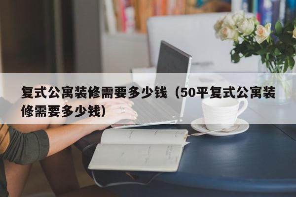 复式公寓装修需要多少钱（50平复式公寓装修需要多少钱）,复式公寓装修需要多少钱,信息,第1张