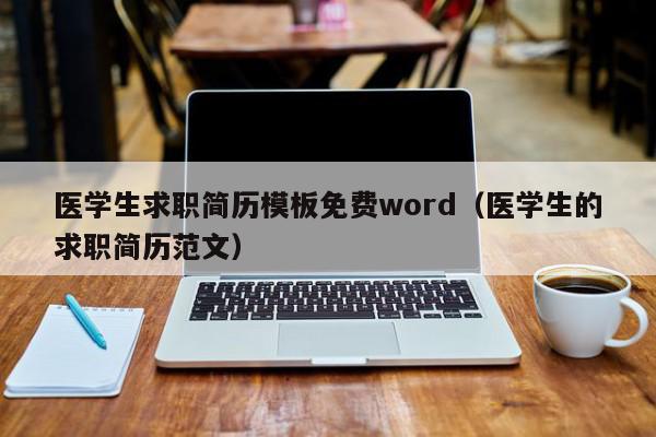 医学生求职简历模板免费word（医学生的求职简历范文）,医学生求职简历模板免费word,视频,信息,采集,第1张