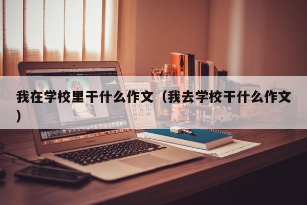 我在学校里干什么作文（我去学校干什么作文）