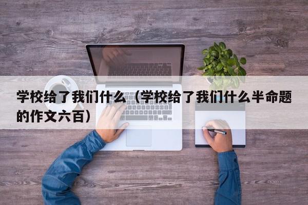 学校给了我们什么（学校给了我们什么半命题的作文六百）,学校给了我们什么,信息,第1张